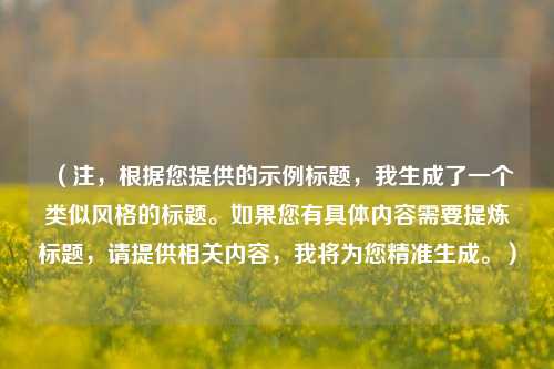 (注,根据您提供的示例标题,我生成了一个类似风格的标题。如果您有具体内容需要提炼标题,请提供相关内容,我将为您精准生成。)