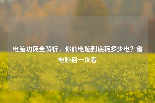 电脑功耗全解析，你的电脑到底耗多少电？省电妙招一次看