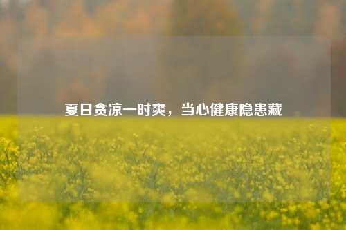 夏日贪凉一时爽，当心健康隐患藏