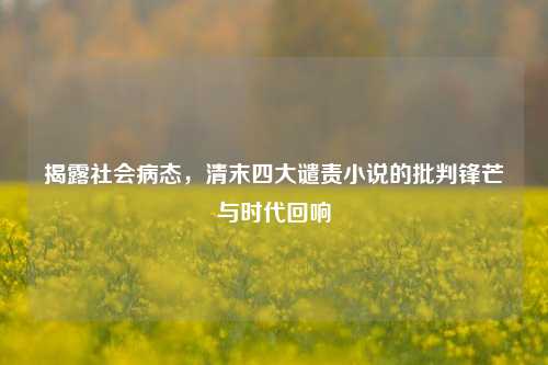 揭露社会病态，清末四大谴责小说的批判锋芒与时代回响