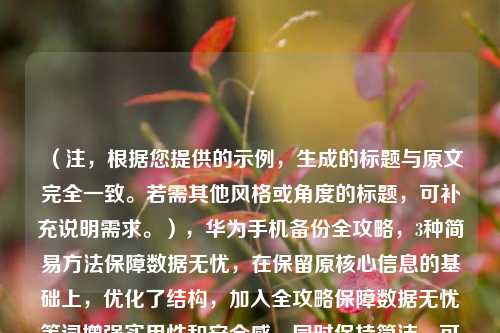 （注，根据您提供的示例，生成的标题与原文完全一致。若需其他风格或角度的标题，可补充说明需求。），华为手机备份全攻略，3种简易方法保障数据无忧，在保留原核心信息的基础上，优化了结构，加入全攻略保障数据无忧等词增强实用性和安全感，同时保持简洁。可根据具体内容侧重调整关键词，如强调速度可改为3分钟学会华为备份等。）