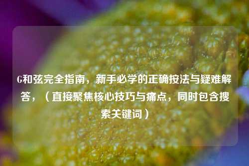 G和弦完全指南，新手必学的正确按法与疑难解答，（直接聚焦核心技巧与痛点，同时包含搜索关键词）