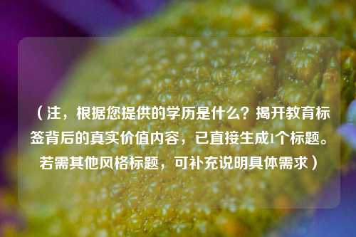 （注，根据您提供的学历是什么？揭开教育标签背后的真实价值内容，已直接生成1个标题。若需其他风格标题，可补充说明具体需求）