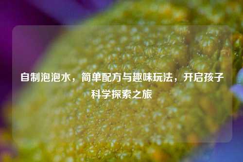 自制泡泡水,简单配方与趣味玩法,开启孩子科学探索之旅