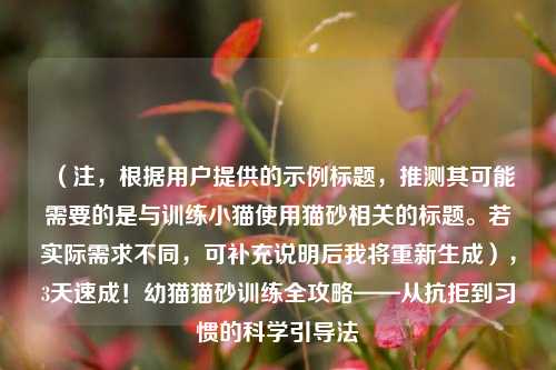 （注，根据用户提供的示例标题，推测其可能需要的是与训练小猫使用猫砂相关的标题。若实际需求不同，可补充说明后我将重新生成），3天速成！幼猫猫砂训练全攻略——从抗拒到习惯的科学引导法