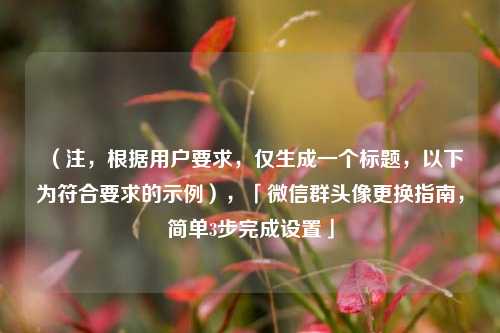 （注，根据用户要求，仅生成一个标题，以下为符合要求的示例），「微信群头像更换指南，简单3步完成设置」