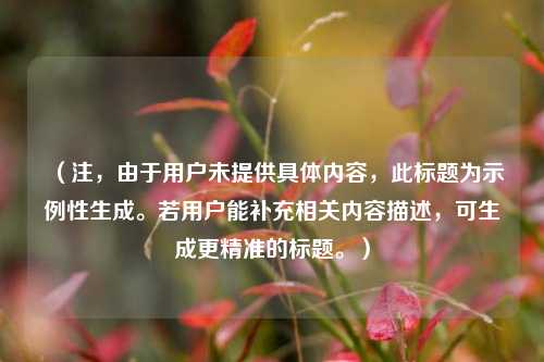 （注，由于用户未提供具体内容，此标题为示例性生成。若用户能补充相关内容描述，可生成更精准的标题。）