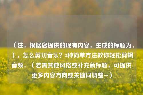 （注，根据您提供的现有内容，生成的标题为，），怎么剪切音乐？3种简单方法教你轻松剪辑音频，（若需其他风格或补充新标题，可提供更多内容方向或关键词调整~）
