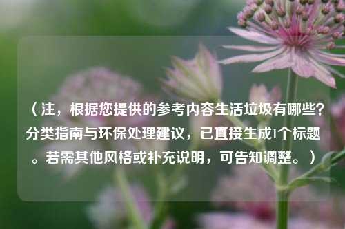 （注，根据您提供的参考内容生活垃圾有哪些？分类指南与环保处理建议，已直接生成1个标题。若需其他风格或补充说明，可告知调整。）