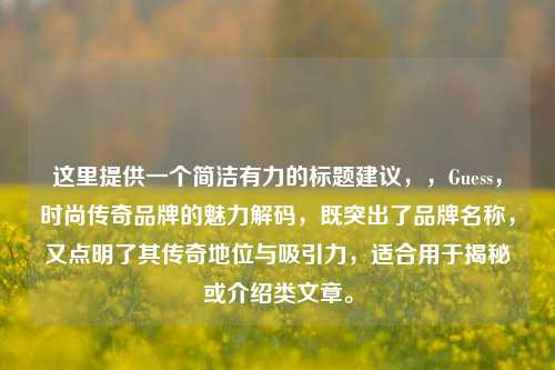 这里提供一个简洁有力的标题建议，，Guess，时尚传奇品牌的魅力解码，既突出了品牌名称，又点明了其传奇地位与吸引力，适合用于揭秘或介绍类文章。