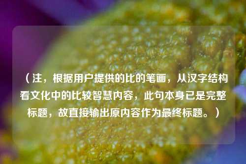 (注,根据用户提供的比的笔画,从汉字结构看文化中的比较智慧内容,此句本身已是完整标题,故直接输出原内容作为最终标题。)