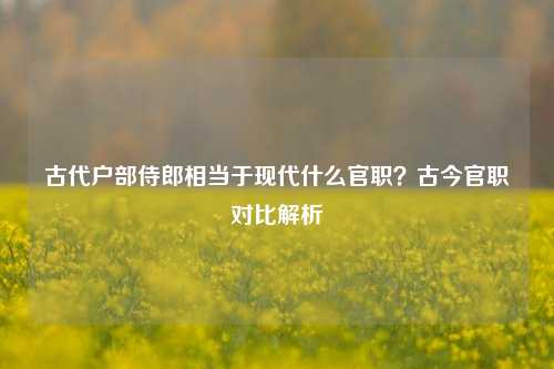 古代户部侍郎相当于现代什么官职？古今官职对比解析
