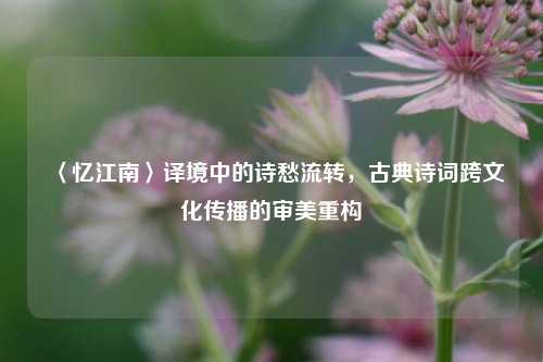 〈忆江南〉译境中的诗愁流转，古典诗词跨文化传播的审美重构
