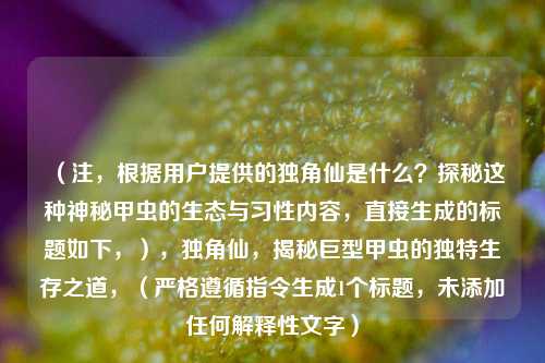 (注,根据用户提供的独角仙是什么?探秘这种神秘甲虫的生态与习性内容,直接生成的标题如下,),独角仙,揭秘巨型甲虫的独特生存之道,(严格遵循指令生成1个标题,未添加任何解释性文字)