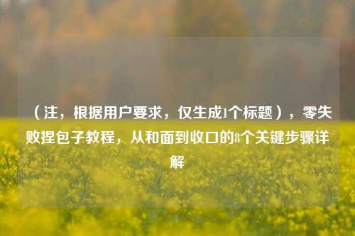 （注，根据用户要求，仅生成1个标题），零失败捏包子教程，从和面到收口的8个关键步骤详解