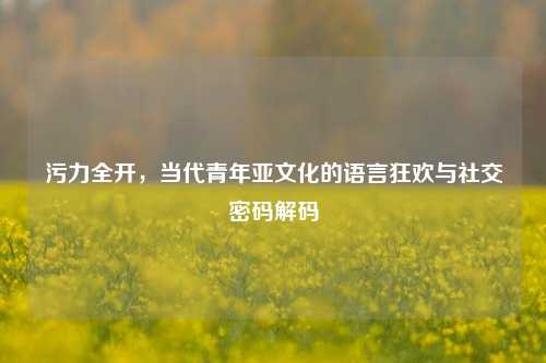 污力全开，当代青年亚文化的语言狂欢与社交密码解码