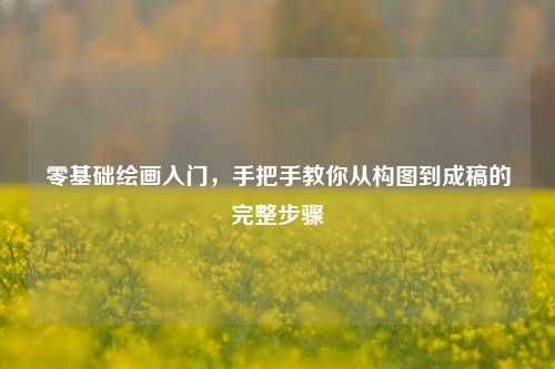 零基础绘画入门，手把手教你从构图到成稿的完整步骤