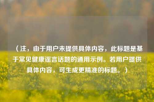 （注，由于用户未提供具体内容，此标题是基于常见健康谣言话题的通用示例。若用户提供具体内容，可生成更精准的标题。）