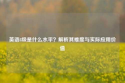 英语8级是什么水平?解析其难度与实际应用价值