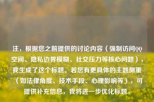 注，根据您之前提供的讨论内容（强制访问QQ空间、隐私边界模糊、社交压力等核心问题），我生成了这个标题。若您有更具体的主题侧重（如法律角度、技术手段、心理影响等），可提供补充信息，我将进一步优化标题。
