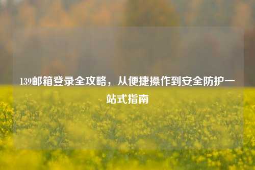 139邮箱登录全攻略,从便捷操作到安全防护一站式指南