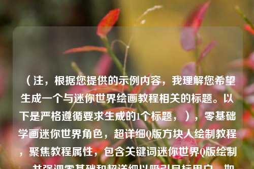 （注，根据您提供的示例内容，我理解您希望生成一个与迷你世界绘画教程相关的标题。以下是严格遵循要求生成的1个标题，），零基础学画迷你世界角色，超详细Q版方块人绘制教程，聚焦教程属性，包含关键词迷你世界Q版绘制，并强调零基础和超详细以吸引目标用户。如需调整方向，可补充具体内容要求。）