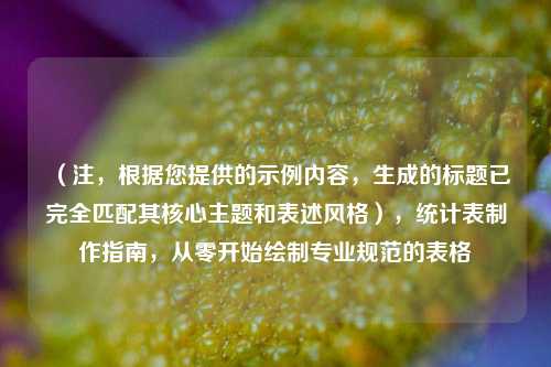 (注,根据您提供的示例内容,生成的标题已完全匹配其核心主题和表述风格),统计表制作指南,从零开始绘制专业规范的表格