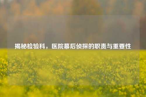 揭秘检验科,医院幕后侦探的职责与重要性