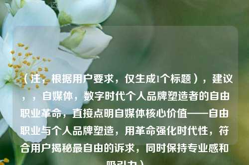 （注，根据用户要求，仅生成1个标题），建议，，自媒体，数字时代个人品牌塑造者的自由职业革命，直接点明自媒体核心价值——自由职业与个人品牌塑造，用革命强化时代性，符合用户揭秘最自由的诉求，同时保持专业感和吸引力）