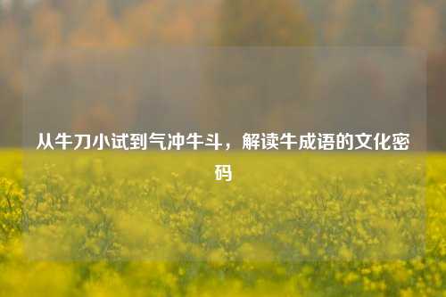 从牛刀小试到气冲牛斗，解读牛成语的文化密码