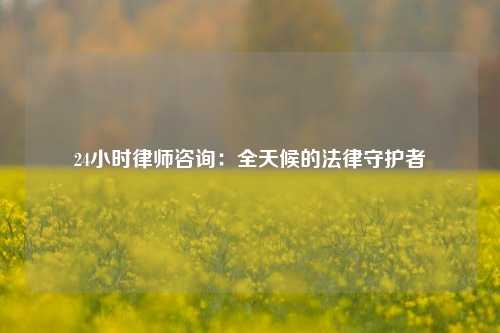 24小时律师咨询：全天候的法律守护者