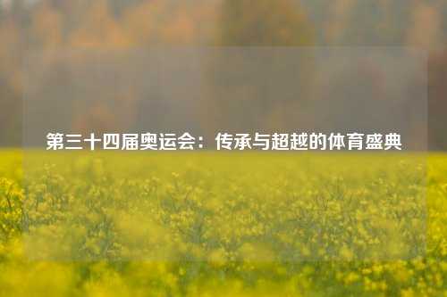 第三十四届奥运会：传承与超越的体育盛典