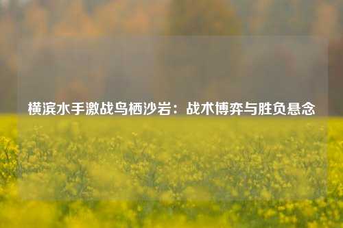横滨水手激战鸟栖沙岩：战术博弈与胜负悬念