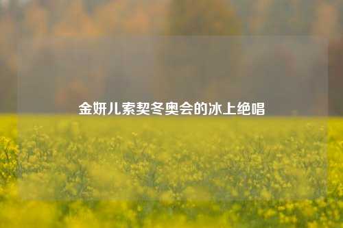 金妍儿索契冬奥会的冰上绝唱