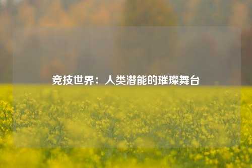 竞技世界：人类潜能的璀璨舞台