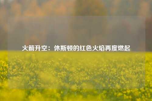 火箭升空：休斯顿的红色火焰再度燃起