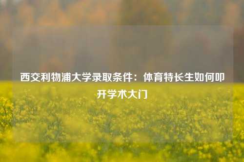 西交利物浦大学录取条件：体育特长生如何叩开学术大门