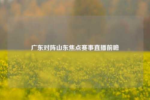 广东对阵山东焦点赛事直播前瞻