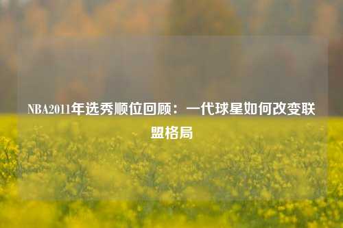 NBA2011年选秀顺位回顾：一代球星如何改变联盟格局