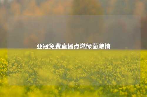 亚冠免费直播点燃绿茵激情