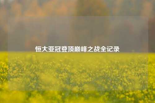 恒大亚冠登顶巅峰之战全记录