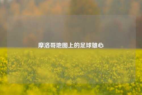 摩洛哥地图上的足球雄心