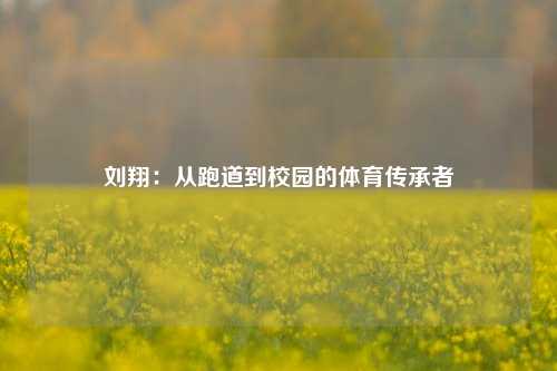 刘翔:从跑道到校园的体育传承者