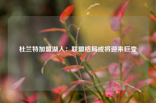 杜兰特加盟湖人:联盟格局或将迎来巨变