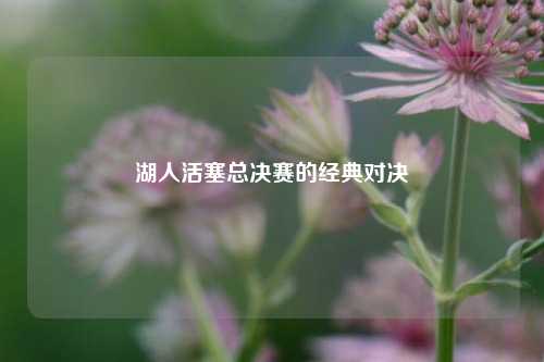 湖人活塞总决赛的经典对决