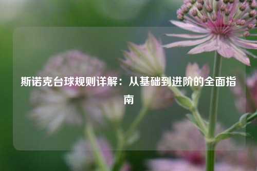 斯诺克台球规则详解:从基础到进阶的全面指南